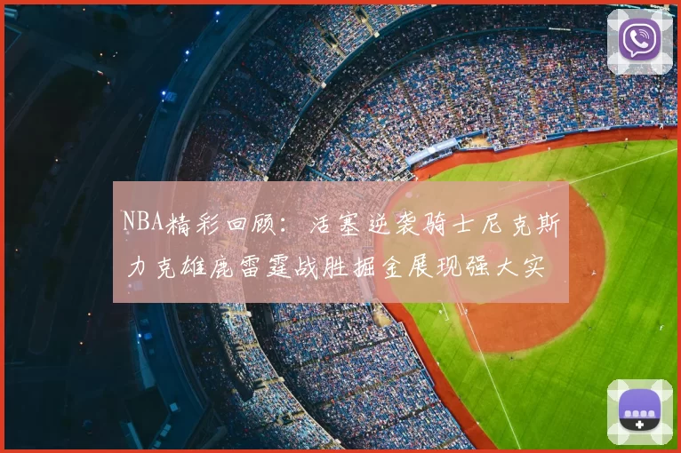 NBA精彩回顾:活塞逆袭骑士尼克斯力克雄鹿雷霆战胜掘金展现强大实力