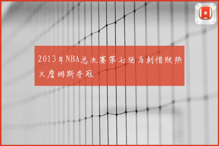 2013年NBA总决赛第七场马刺惜败热火詹姆斯夺冠