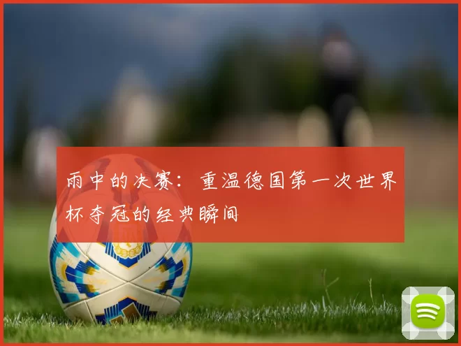 雨中的决赛:重温德国第一次世界杯夺冠的经典瞬间