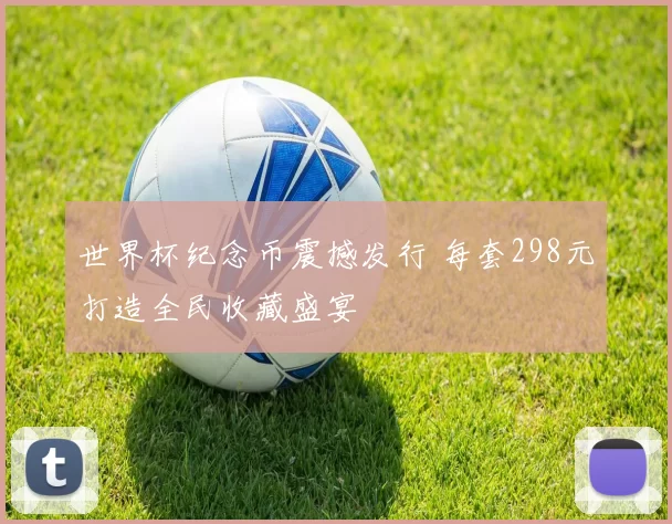 世界杯纪念币震撼发行 每套298元打造全民收藏盛宴