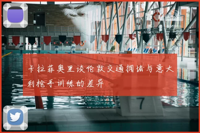 卡拉菲奥里谈伦敦交通拥堵与意大利枪手训练的差异