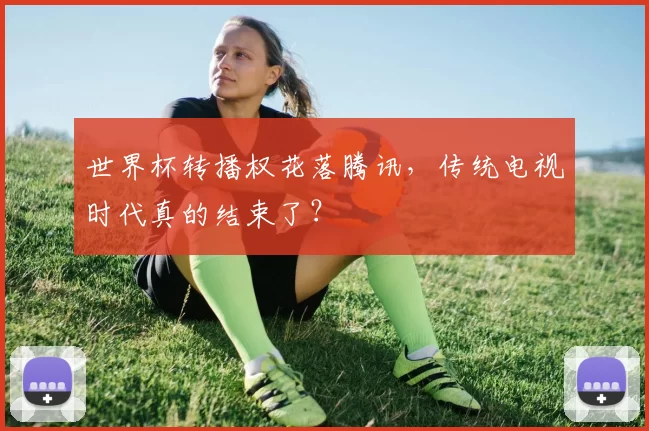世界杯转播权花落腾讯,传统电视时代真的结束了?