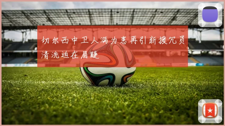 切尔西中卫人满为患再引新援冗员清洗迫在眉睫