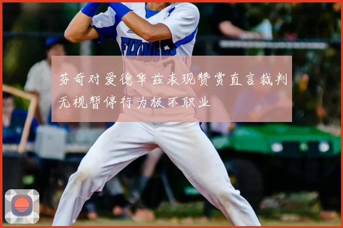 芬奇对爱德华兹表现赞赏直言裁判无视暂停行为极不职业