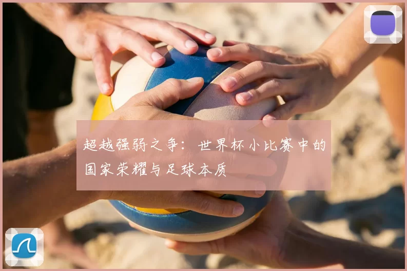 超越强弱之争:世界杯小比赛中的国家荣耀与足球本质