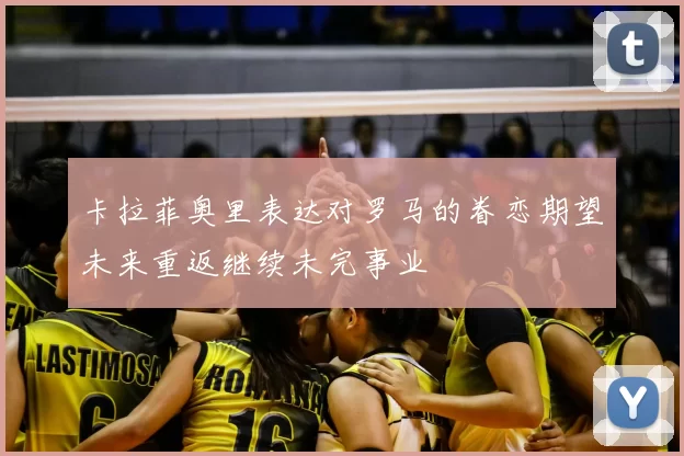 卡拉菲奥里表达对罗马的眷恋期望未来重返继续未完事业