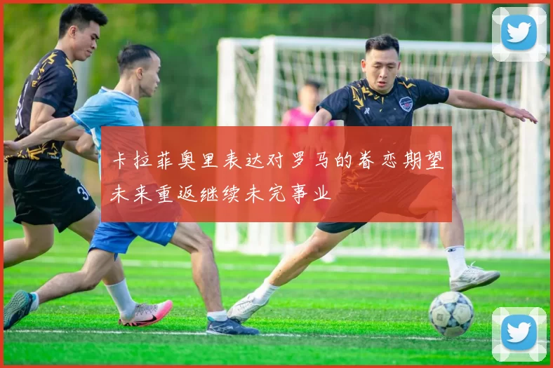 卡拉菲奥里表达对罗马的眷恋期望未来重返继续未完事业