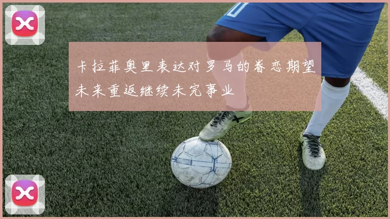 卡拉菲奥里表达对罗马的眷恋期望未来重返继续未完事业