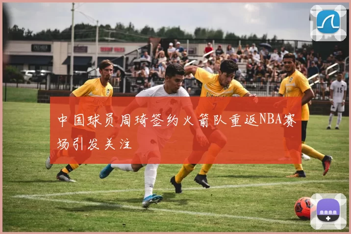 中国球员周琦签约火箭队重返NBA赛场引发关注