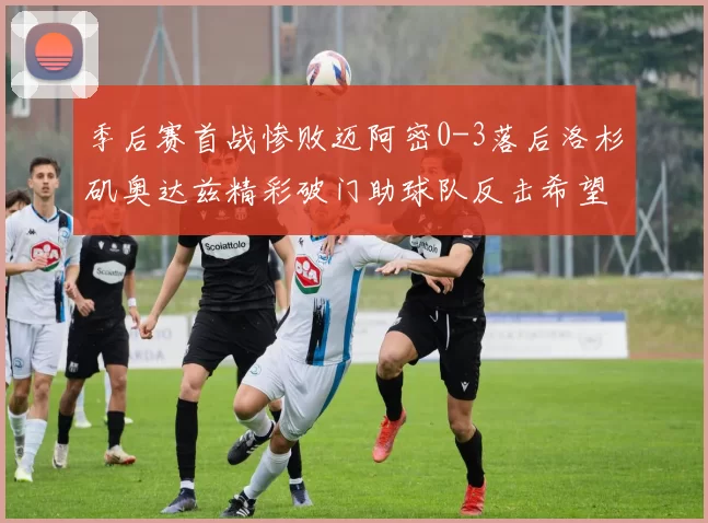 季后赛首战惨败迈阿密0-3落后洛杉矶奥达兹精彩破门助球队反击希望