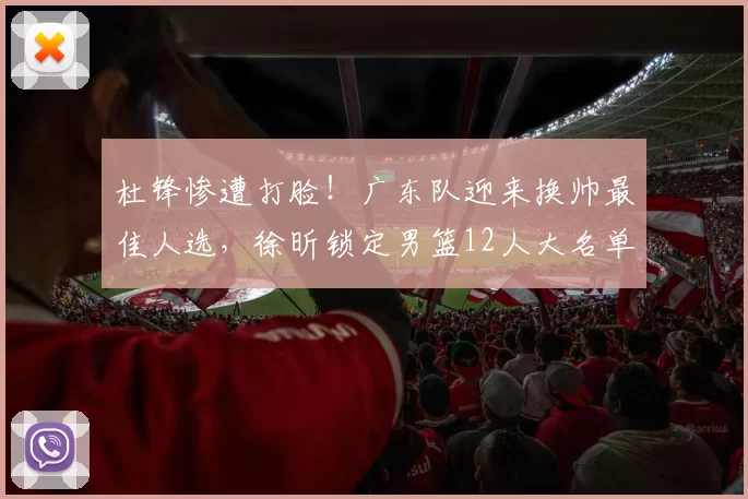 杜锋惨遭打脸！广东队迎来换帅最佳人选，徐昕锁定男篮12人大名单_焦泊_郭士强_广州