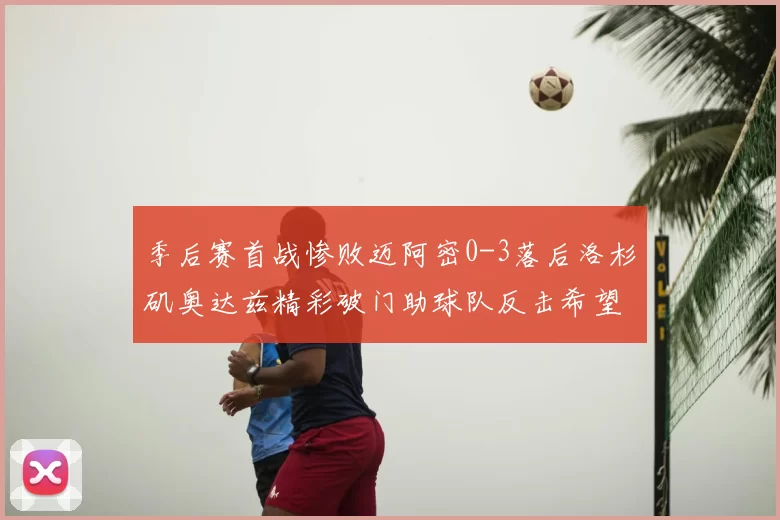 季后赛首战惨败迈阿密0-3落后洛杉矶奥达兹精彩破门助球队反击希望