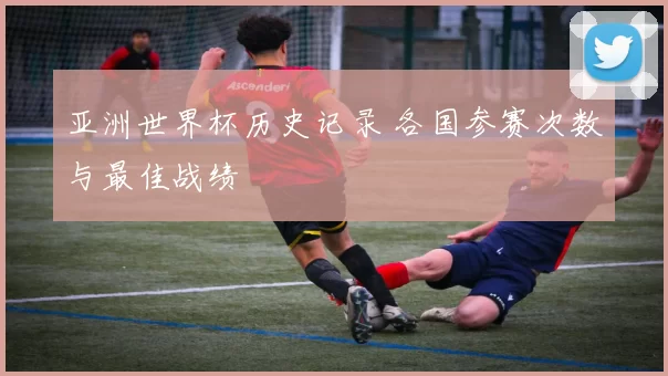 亚洲世界杯历史记录 各国参赛次数与最佳战绩