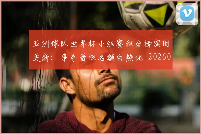 亚洲球队世界杯小组赛积分榜实时更新:争夺晋级名额白热化_20260612080155