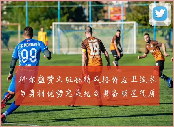 科尔盛赞文班独特风格将后卫技术与身材优势完美结合具备明星气质与球队形象