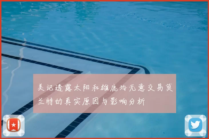 美记透露太阳和雄鹿均无意交易莫兰特的真实原因与影响分析