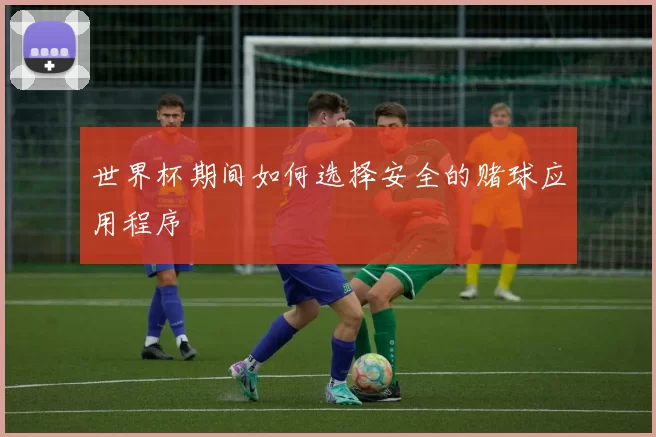 世界杯期间如何选择安全的赌球应用程序