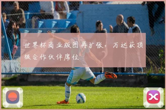 世界杯商业版图再扩张,万达获顶级合作伙伴席位