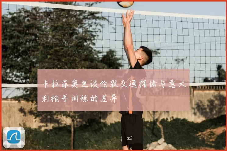 卡拉菲奥里谈伦敦交通拥堵与意大利枪手训练的差异