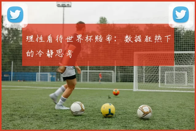 理性看待世界杯赔率:数据狂热下的冷静思考