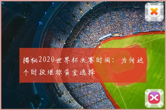 揭秘2020世界杯决赛时间:为何这个时段堪称黄金选择