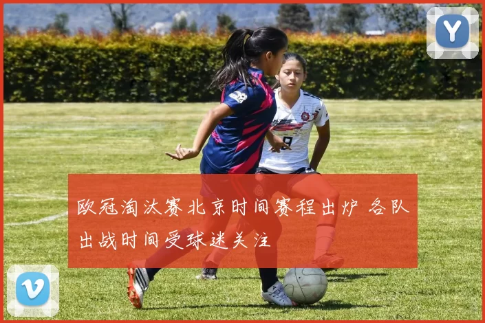 欧冠淘汰赛北京时间赛程出炉 各队出战时间受球迷关注