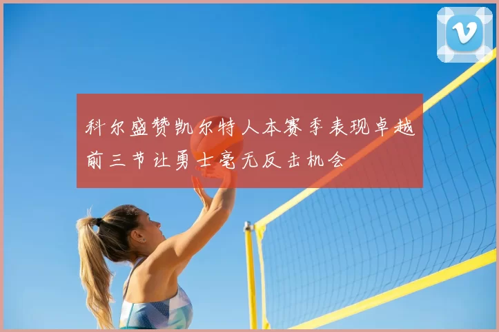 科尔盛赞凯尔特人本赛季表现卓越前三节让勇士毫无反击机会