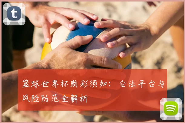 篮球世界杯购彩须知:合法平台与风险防范全解析