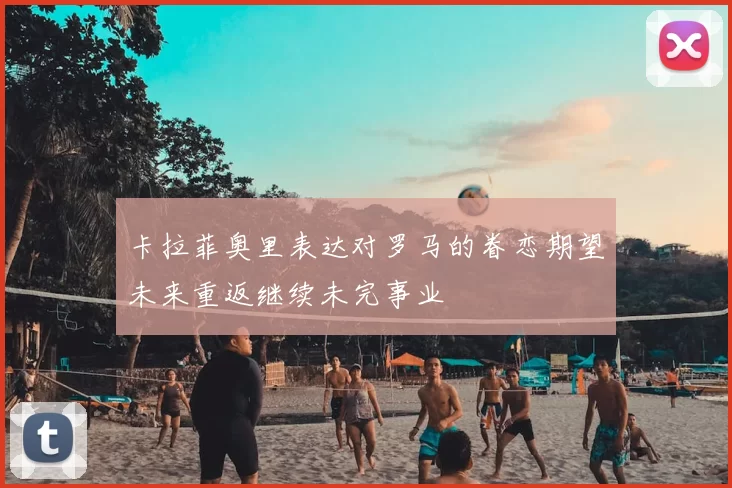 卡拉菲奥里表达对罗马的眷恋期望未来重返继续未完事业