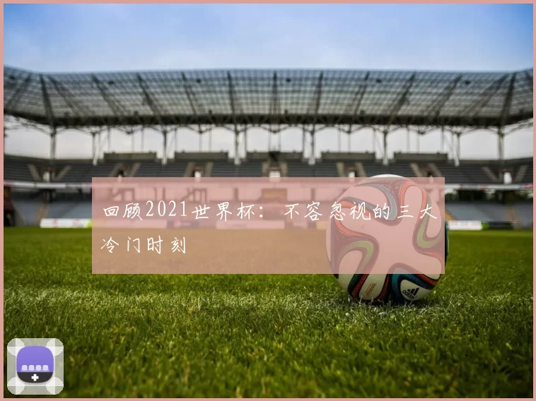 回顾2021世界杯：不容忽视的三大冷门时刻