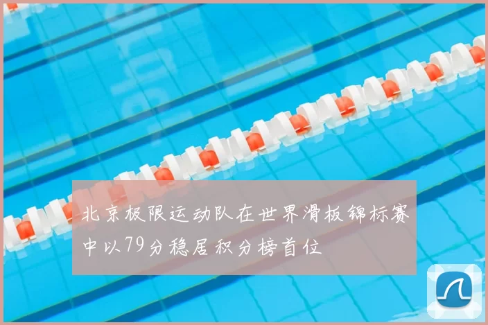 北京极限运动队在世界滑板锦标赛中以79分稳居积分榜首位