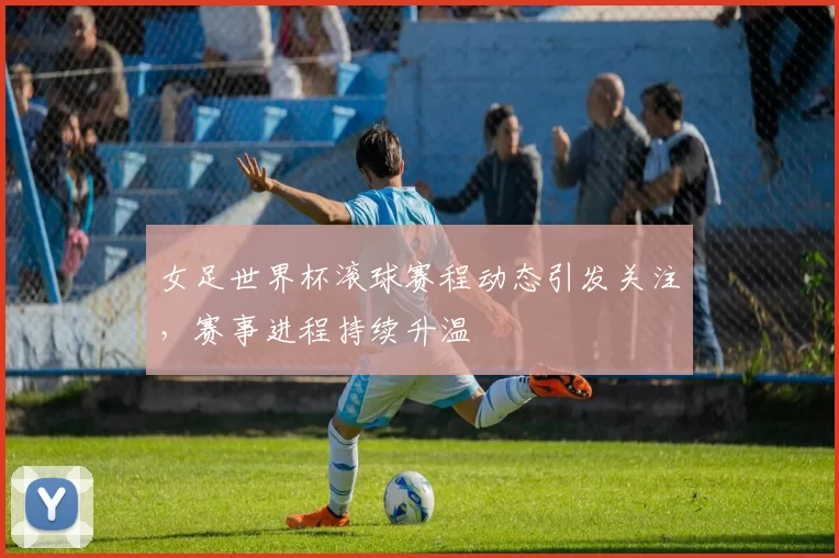 女足世界杯滚球赛程动态引发关注,赛事进程持续升温