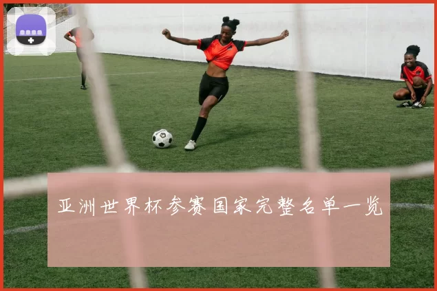 亚洲世界杯参赛国家完整名单一览