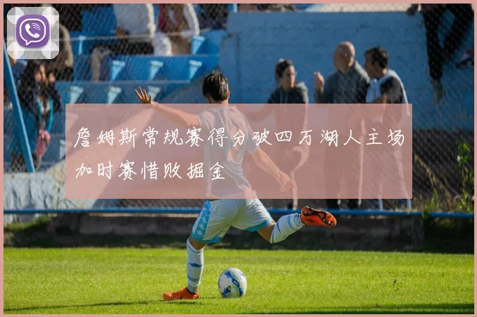 詹姆斯常规赛得分破四万湖人主场加时赛惜败掘金