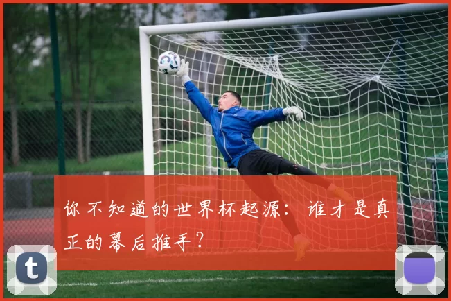 你不知道的世界杯起源:谁才是真正的幕后推手?