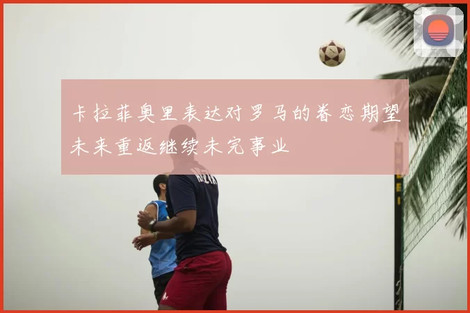 卡拉菲奥里表达对罗马的眷恋期望未来重返继续未完事业