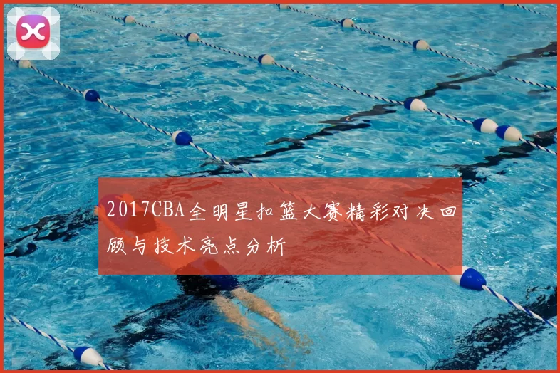 2017CBA全明星扣篮大赛精彩对决回顾与技术亮点分析