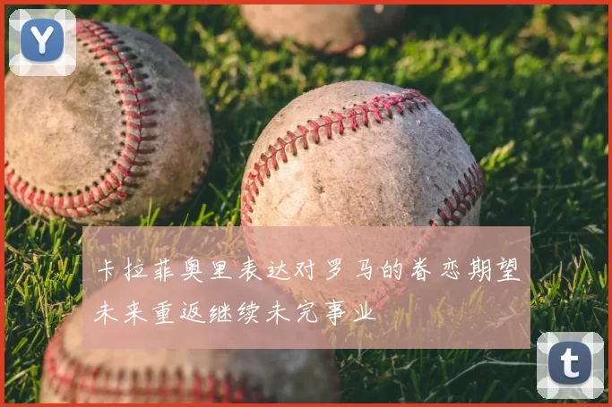 卡拉菲奥里表达对罗马的眷恋期望未来重返继续未完事业