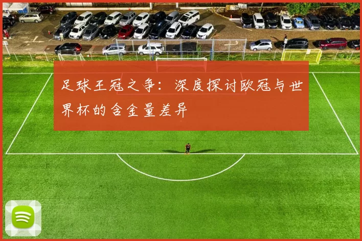 足球王冠之争:深度探讨欧冠与世界杯的含金量差异