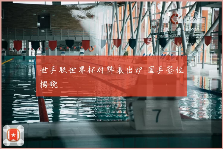 世乒联世界杯对阵表出炉 国乒签位揭晓
