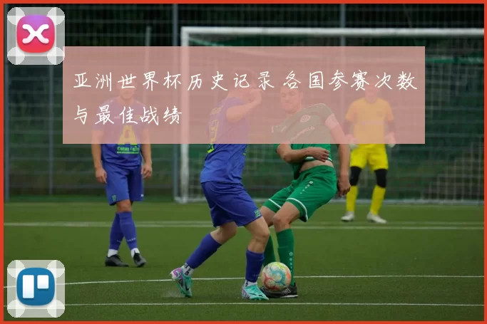 亚洲世界杯历史记录 各国参赛次数与最佳战绩