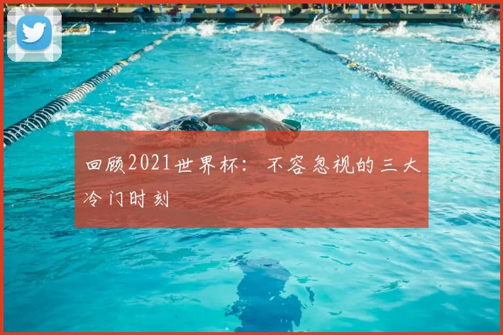 回顾2021世界杯：不容忽视的三大冷门时刻