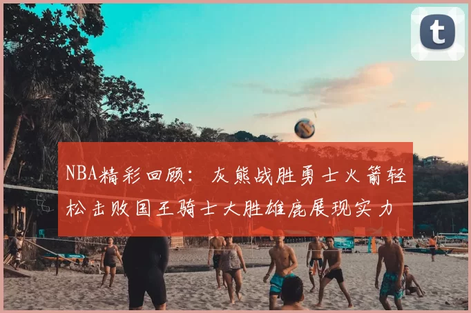 NBA精彩回顾:灰熊战胜勇士火箭轻松击败国王骑士大胜雄鹿展现实力