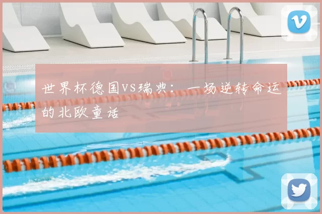 世界杯德国vs瑞典：一场逆转命运的北欧童话