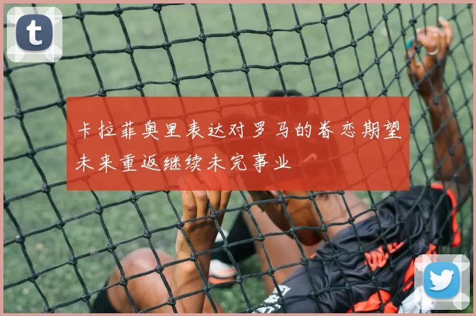 卡拉菲奥里表达对罗马的眷恋期望未来重返继续未完事业