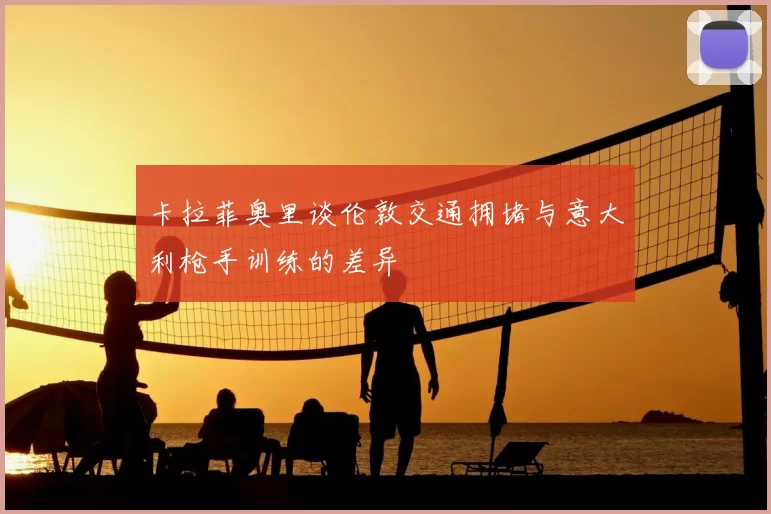 卡拉菲奥里谈伦敦交通拥堵与意大利枪手训练的差异