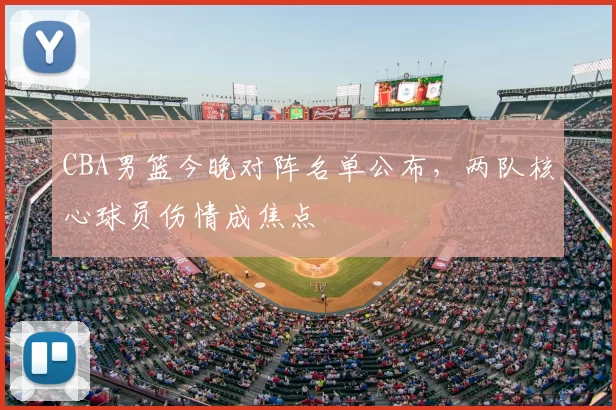 CBA男篮今晚对阵名单公布,两队核心球员伤情成焦点