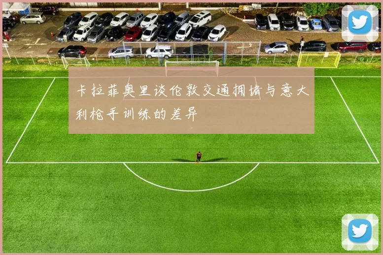 卡拉菲奥里谈伦敦交通拥堵与意大利枪手训练的差异