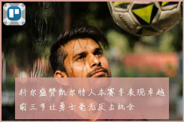 科尔盛赞凯尔特人本赛季表现卓越前三节让勇士毫无反击机会