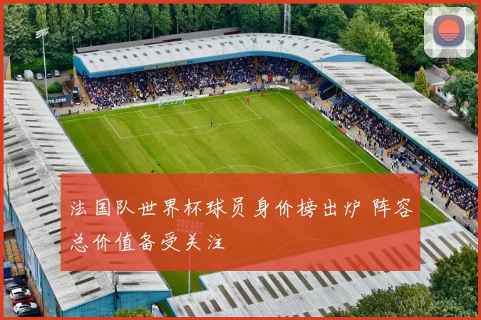 法国队世界杯球员身价榜出炉 阵容总价值备受关注
